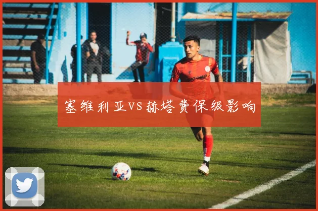 塞维利亚vs赫塔费保级影响
