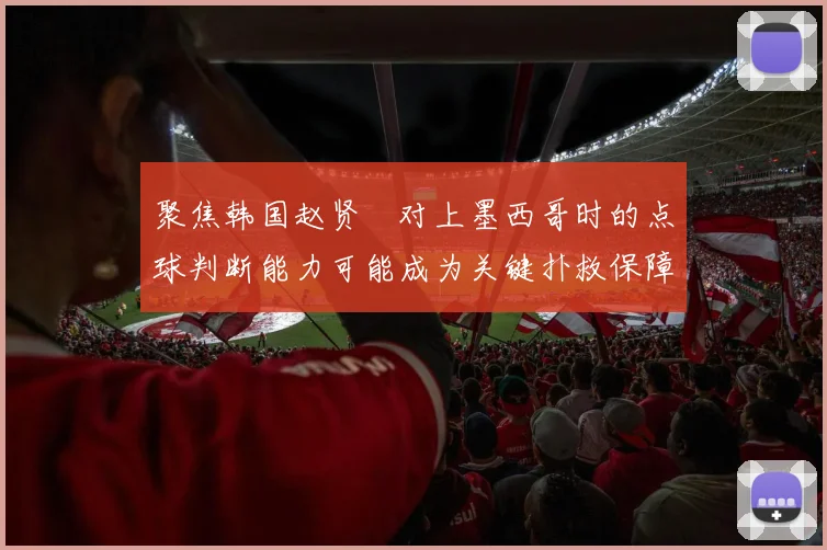 聚焦韩国赵贤祐对上墨西哥时的点球判断能力可能成为关键扑救保障