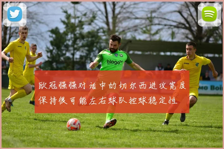 欧冠强强对话中的切尔西进攻宽度保持很可能左右球队控球稳定性