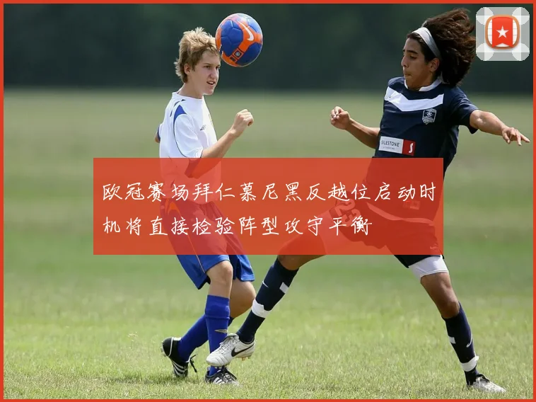 欧冠赛场拜仁慕尼黑反越位启动时机将直接检验阵型攻守平衡