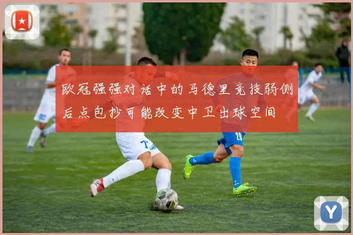 欧冠强强对话中的马德里竞技弱侧后点包抄可能改变中卫出球空间