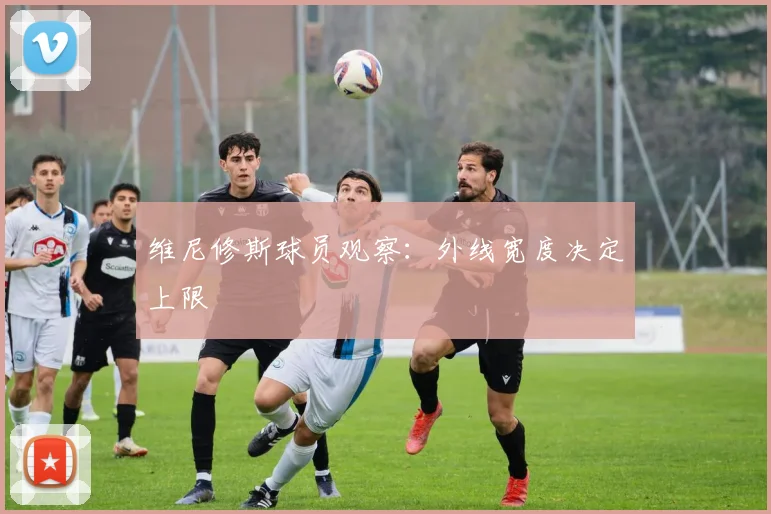 维尼修斯球员观察：外线宽度决定上限
