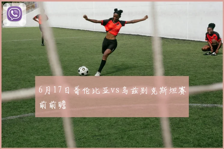 6月17日哥伦比亚vs乌兹别克斯坦赛前前瞻
