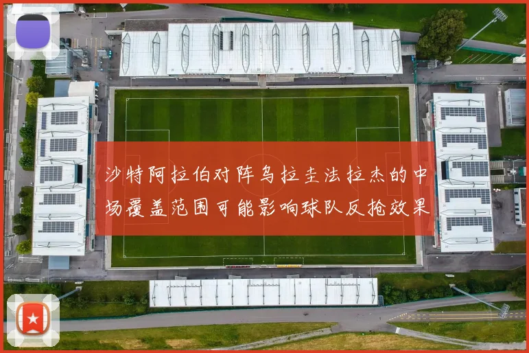 沙特阿拉伯对阵乌拉圭法拉杰的中场覆盖范围可能影响球队反抢效果