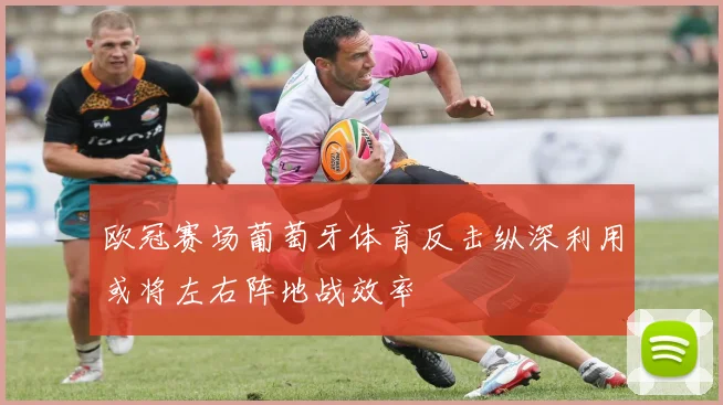 欧冠赛场葡萄牙体育反击纵深利用或将左右阵地战效率