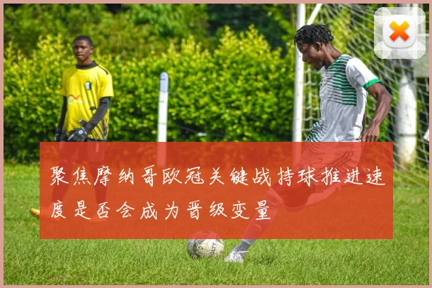 聚焦摩纳哥欧冠关键战持球推进速度是否会成为晋级变量