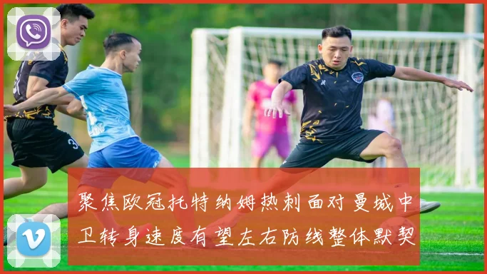 聚焦欧冠托特纳姆热刺面对曼城中卫转身速度有望左右防线整体默契