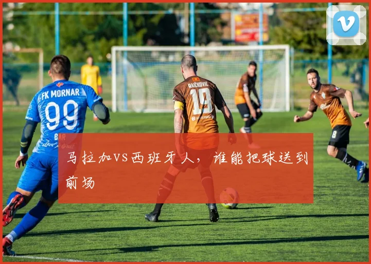 马拉加vs西班牙人，谁能把球送到前场