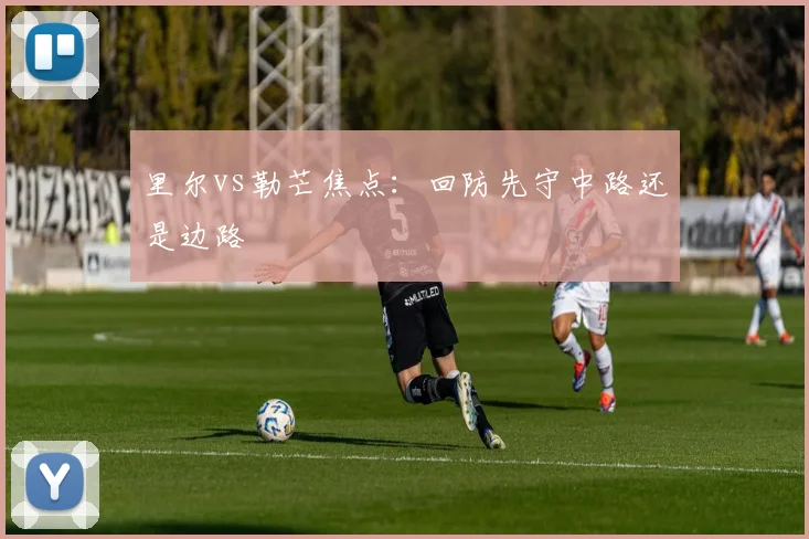 里尔vs勒芒焦点：回防先守中路还是边路