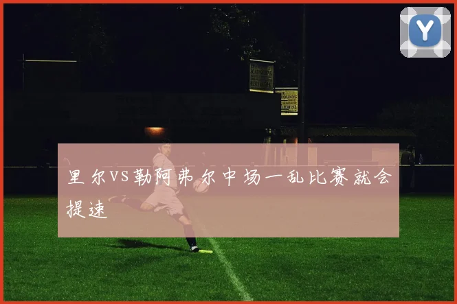 里尔vs勒阿弗尔中场一乱比赛就会提速