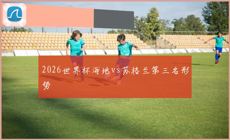 2026世界杯海地vs苏格兰第三名形势