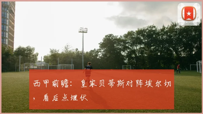 西甲前瞻：皇家贝蒂斯对阵埃尔切，看后点埋伏