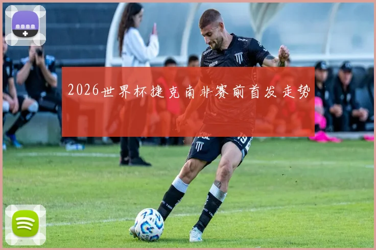 2026世界杯捷克南非赛前首发走势