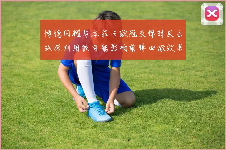 博德闪耀与本菲卡欧冠交锋时反击纵深利用很可能影响前锋回撤效果