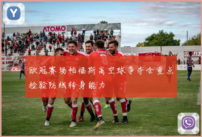 欧冠赛场帕福斯高空球争夺会重点检验防线转身能力