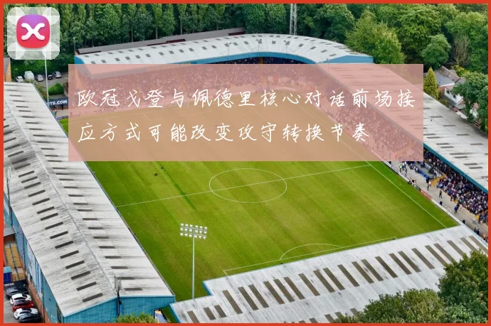 欧冠戈登与佩德里核心对话前场接应方式可能改变攻守转换节奏