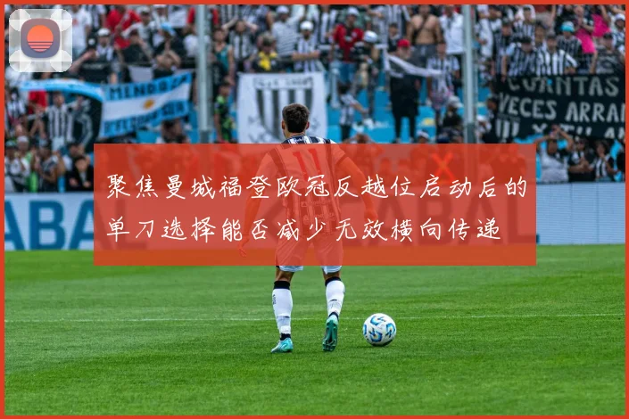 聚焦曼城福登欧冠反越位启动后的单刀选择能否减少无效横向传递