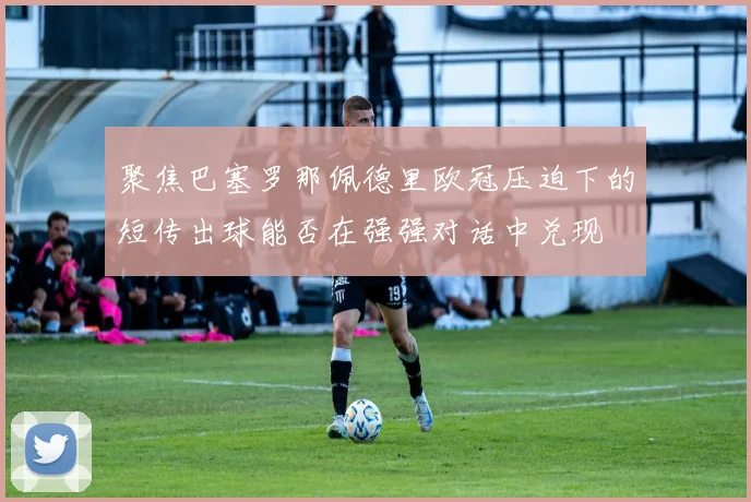 聚焦巴塞罗那佩德里欧冠压迫下的短传出球能否在强强对话中兑现