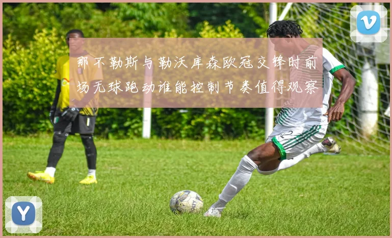 那不勒斯与勒沃库森欧冠交锋时前场无球跑动谁能控制节奏值得观察