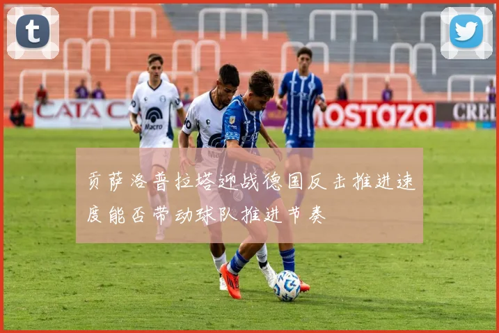贡萨洛普拉塔迎战德国反击推进速度能否带动球队推进节奏
