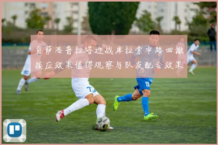 贡萨洛普拉塔迎战库拉索中路回撤接应效果值得观察与队友配合效果