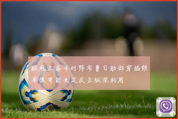 欧冠本菲卡对阵布鲁日肋部穿插频率很可能决定反击纵深利用