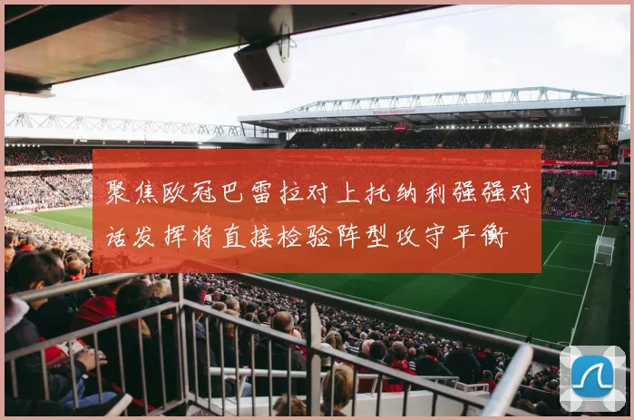 聚焦欧冠巴雷拉对上托纳利强强对话发挥将直接检验阵型攻守平衡