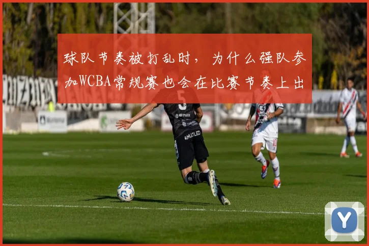 球队节奏被打乱时，为什么强队参加WCBA常规赛也会在比赛节奏上出错