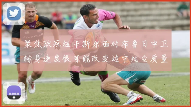 聚焦欧冠纽卡斯尔面对布鲁日中卫转身速度很可能改变边中结合质量