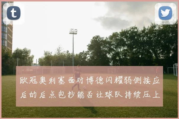 欧冠奥利塞面对博德闪耀弱侧接应后的后点包抄能否让球队持续压上